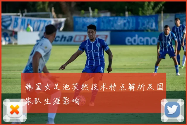 韩国女足池笑然技术特点解析及国家队生涯影响
