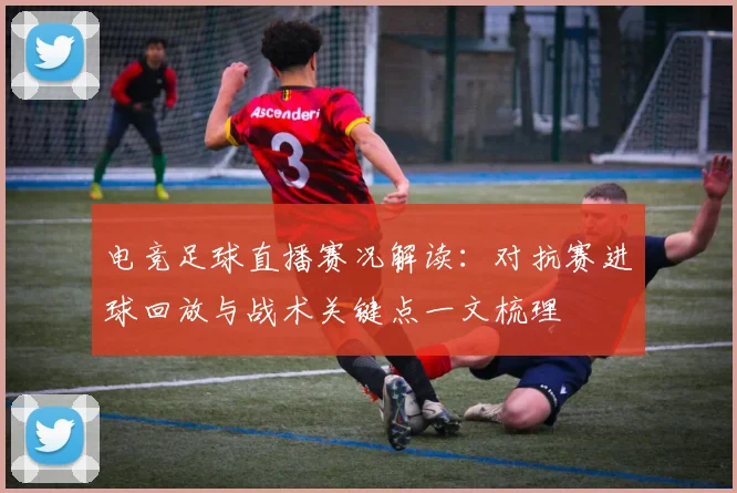 电竞足球直播赛况解读：对抗赛进球回放与战术关键点一文梳理