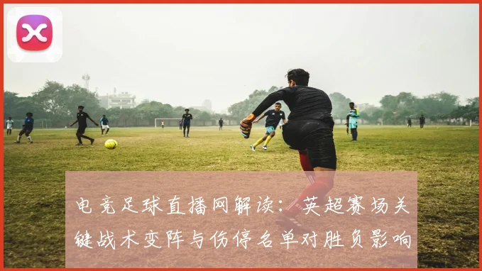 电竞足球直播网解读：英超赛场关键战术变阵与伤停名单对胜负影响