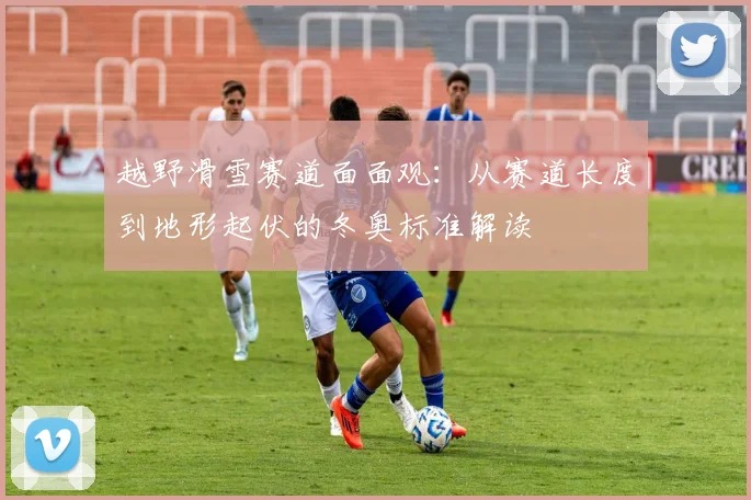 越野滑雪赛道面面观：从赛道长度到地形起伏的冬奥标准解读