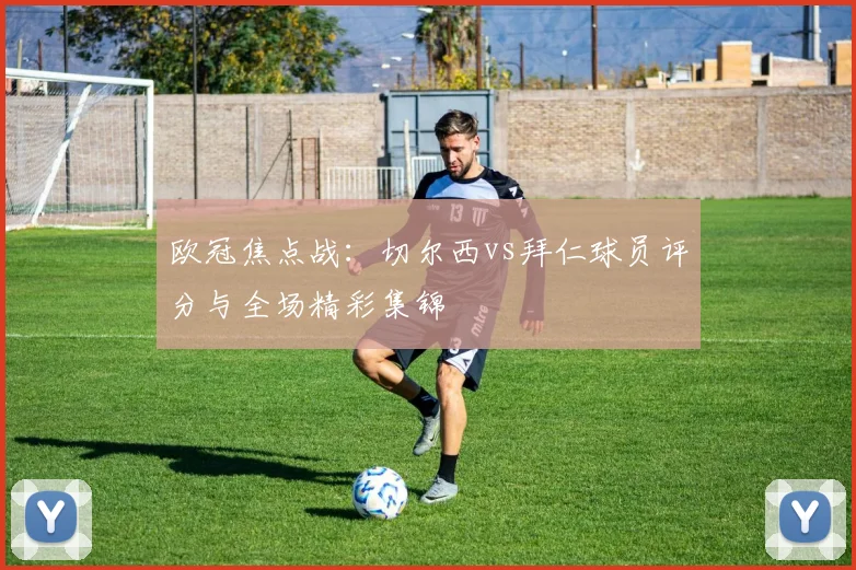 欧冠焦点战：切尔西vs拜仁球员评分与全场精彩集锦