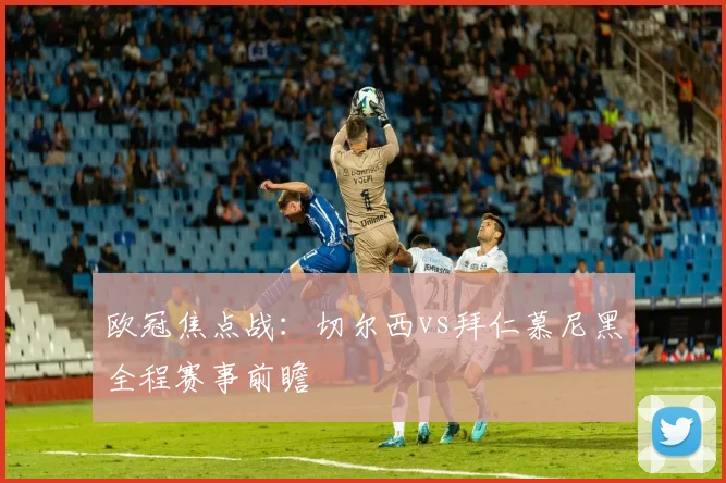 欧冠焦点战：切尔西vs拜仁慕尼黑全程赛事前瞻