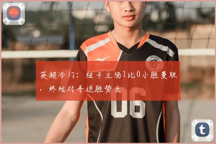 英超冷门：纽卡主场1比0小胜曼联，终结对手连胜势头