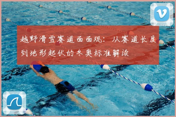 越野滑雪赛道面面观：从赛道长度到地形起伏的冬奥标准解读
