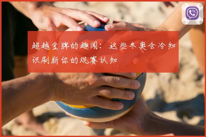 超越金牌的趣闻：这些冬奥会冷知识刷新你的观赛认知