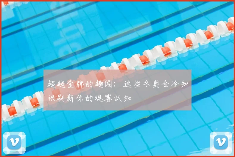 超越金牌的趣闻：这些冬奥会冷知识刷新你的观赛认知