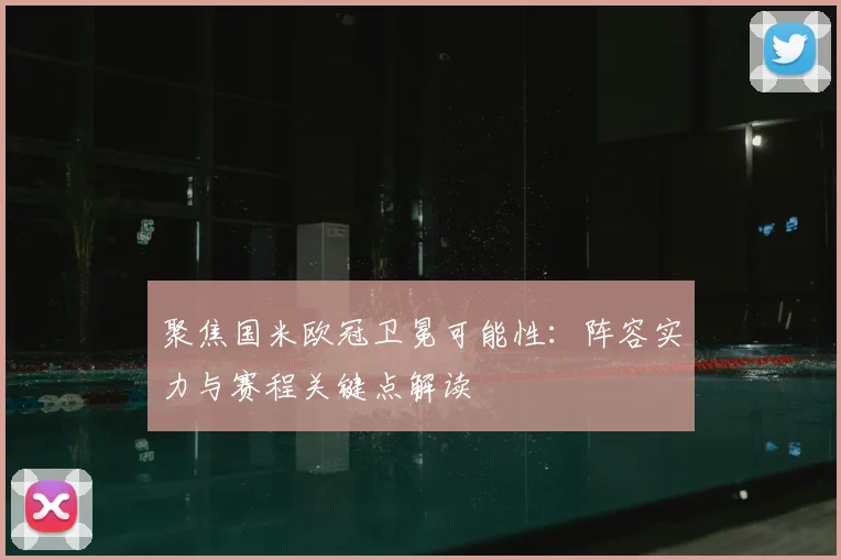 聚焦国米欧冠卫冕可能性:阵容实力与赛程关键点解读