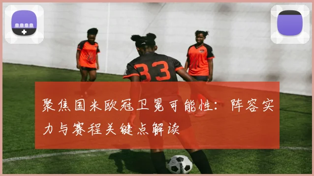 聚焦国米欧冠卫冕可能性：阵容实力与赛程关键点解读