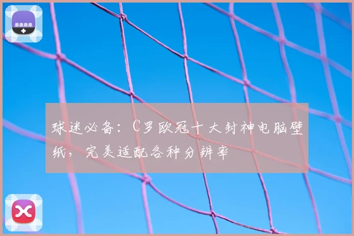 球迷必备:C罗欧冠十大封神电脑壁纸,完美适配各种分辨率