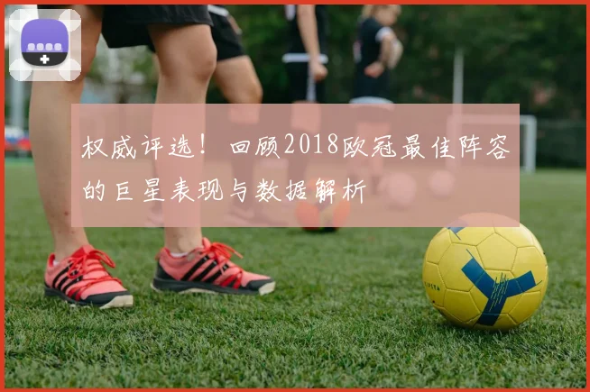 权威评选！回顾2018欧冠最佳阵容的巨星表现与数据解析