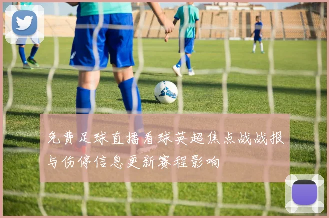 免费足球直播看球英超焦点战战报与伤停信息更新赛程影响