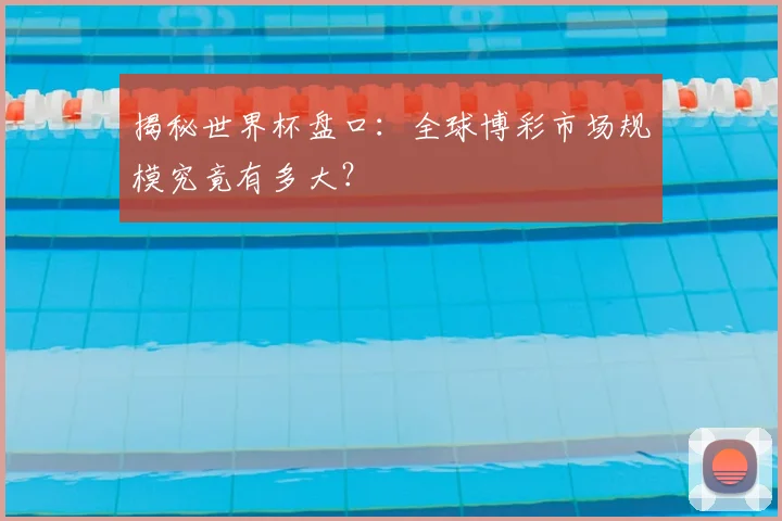 揭秘世界杯盘口：全球博彩市场规模究竟有多大？