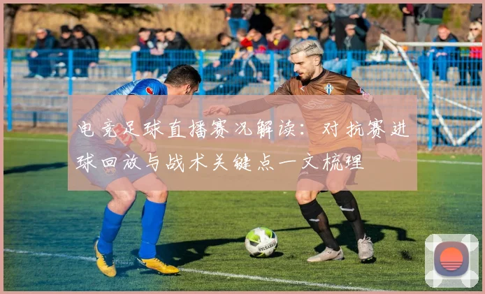 电竞足球直播赛况解读：对抗赛进球回放与战术关键点一文梳理