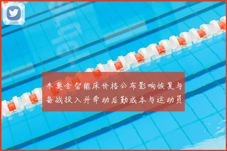 冬奥会智能床价格公布影响恢复与备战投入并牵动后勤成本与运动员表现