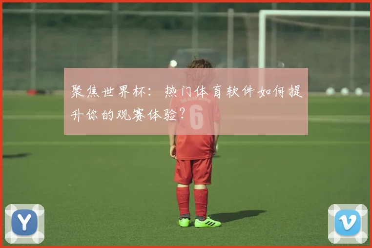 聚焦世界杯：热门体育软件如何提升你的观赛体验？
